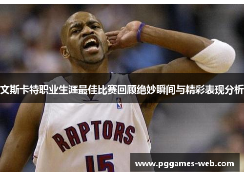 文斯卡特职业生涯最佳比赛回顾绝妙瞬间与精彩表现分析