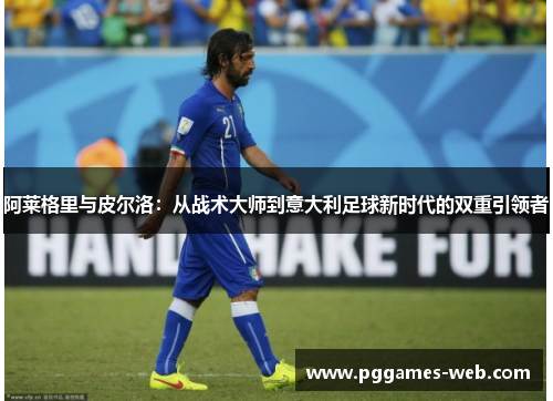 阿莱格里与皮尔洛：从战术大师到意大利足球新时代的双重引领者