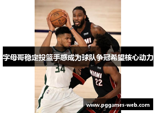 字母哥稳定投篮手感成为球队争冠希望核心动力