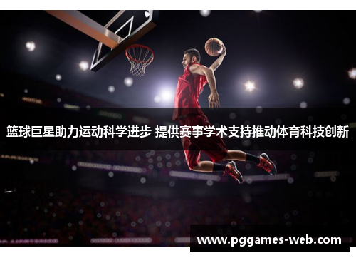 篮球巨星助力运动科学进步 提供赛事学术支持推动体育科技创新