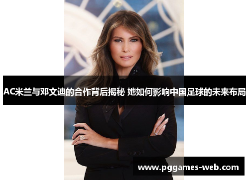 AC米兰与邓文迪的合作背后揭秘 她如何影响中国足球的未来布局