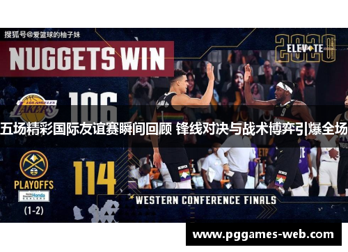 五场精彩国际友谊赛瞬间回顾 锋线对决与战术博弈引爆全场