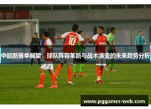 中超新赛季展望：球队阵容革新与战术演变的未来趋势分析
