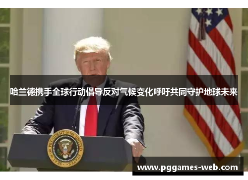哈兰德携手全球行动倡导反对气候变化呼吁共同守护地球未来