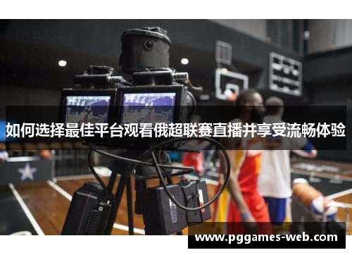如何选择最佳平台观看俄超联赛直播并享受流畅体验