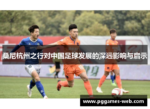 桑尼杭州之行对中国足球发展的深远影响与启示