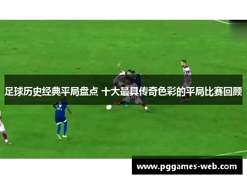 足球历史经典平局盘点 十大最具传奇色彩的平局比赛回顾