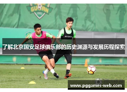 了解北京国安足球俱乐部的历史渊源与发展历程探索 了解北京国安足球俱乐部的历史渊源与发展历程探索