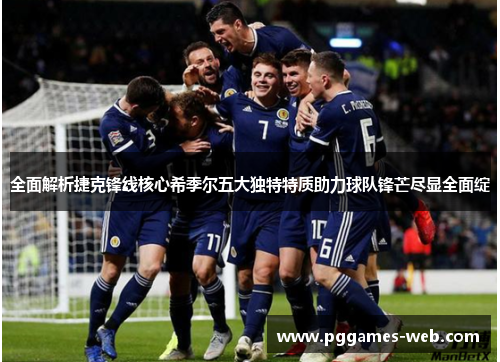 全面解析捷克锋线核心希季尔五大独特特质助力球队锋芒尽显全面绽 全面解析捷克锋线核心希季尔五大独特特质助力球队锋芒尽显全面绽