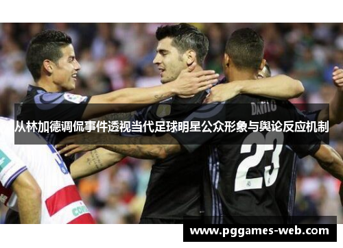 从林加德调侃事件透视当代足球明星公众形象与舆论反应机制 从林加德调侃事件透视当代足球明星公众形象与舆论反应机制