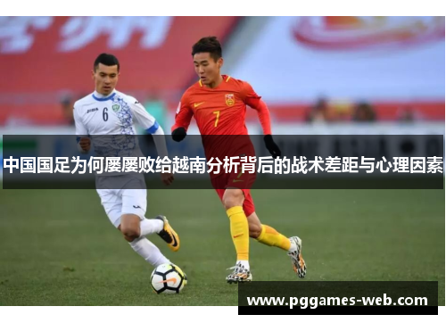 中国国足为何屡屡败给越南分析背后的战术差距与心理因素 中国国足为何屡屡败给越南分析背后的战术差距与心理因素