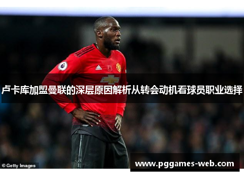 卢卡库加盟曼联的深层原因解析从转会动机看球员职业选择