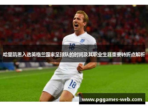 哈里凯恩入选英格兰国家足球队的时间及其职业生涯重要转折点解析
