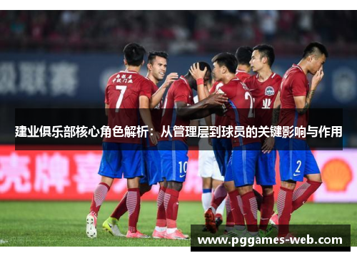 建业俱乐部核心角色解析:从管理层到球员的关键影响与作用 建业俱乐部核心角色解析:从管理层到球员的关键影响与作用