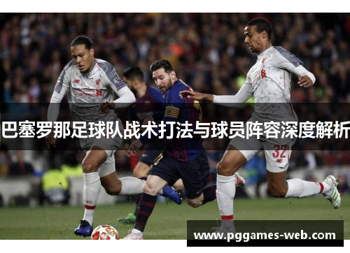 巴塞罗那足球队战术打法与球员阵容深度解析 巴塞罗那足球队战术打法与球员阵容深度解析