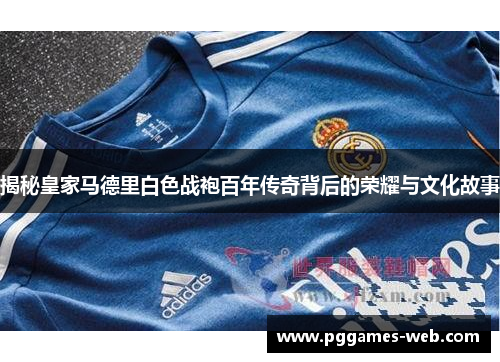 揭秘皇家马德里白色战袍百年传奇背后的荣耀与文化故事 揭秘皇家马德里白色战袍百年传奇背后的荣耀与文化故事