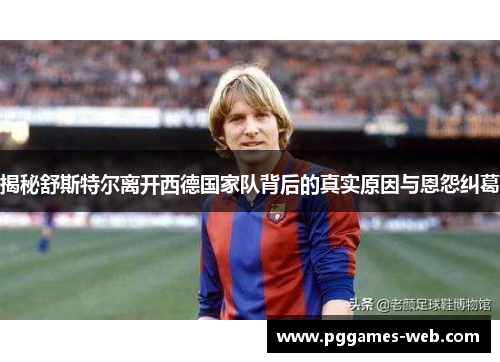 揭秘舒斯特尔离开西德国家队背后的真实原因与恩怨纠葛