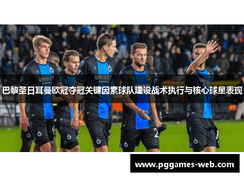 巴黎圣日耳曼欧冠夺冠关键因素球队建设战术执行与核心球星表现 巴黎圣日耳曼欧冠夺冠关键因素球队建设战术执行与核心球星表现